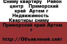 Сниму квартиру › Район ­ центр - Приморский край, Артем г. Недвижимость » Квартиры сниму   . Приморский край,Артем г.